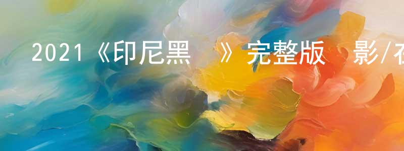 陳啟帆的動漫綜藝大全,2021《印尼黑幫》完整版電影/在線觀看/百度云-美劇天堂